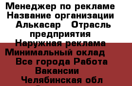 Менеджер по рекламе › Название организации ­ Алькасар › Отрасль предприятия ­ Наружная реклама › Минимальный оклад ­ 1 - Все города Работа » Вакансии   . Челябинская обл.,Снежинск г.